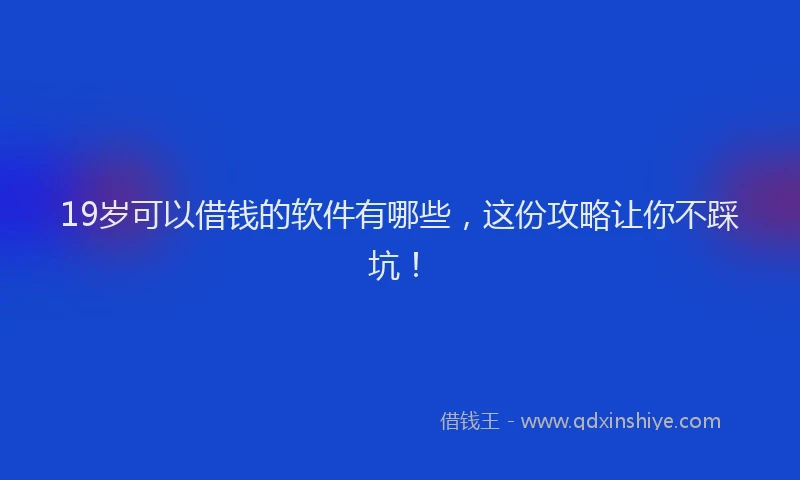 19岁可以借钱的软件有哪些，这份攻略让你不踩坑！