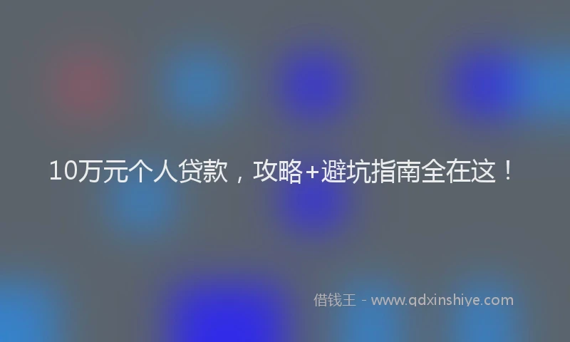 10万元个人贷款，攻略+避坑指南全在这！