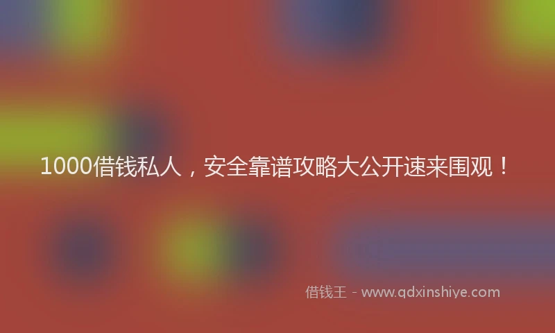1000借钱私人，安全靠谱攻略大公开速来围观！