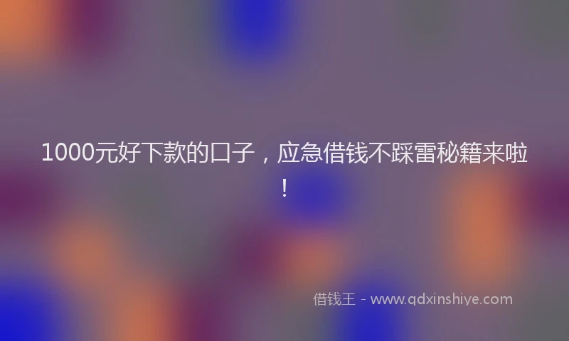 1000元好下款的口子，应急借钱不踩雷秘籍来啦！