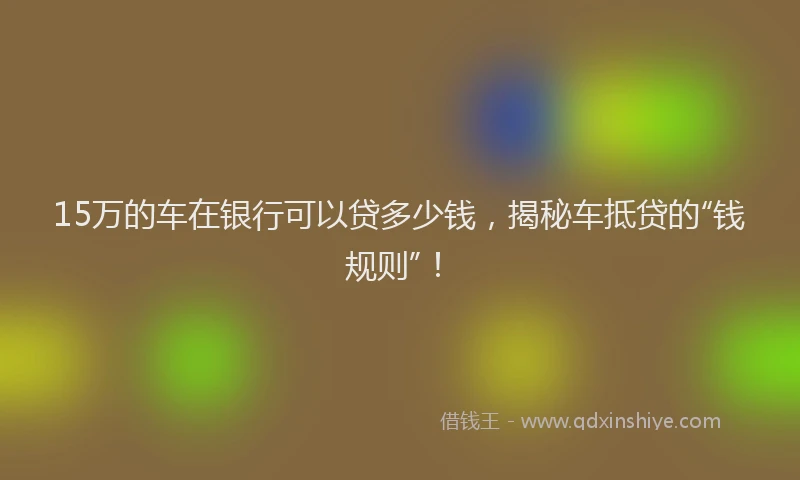 15万的车在银行可以贷多少钱，揭秘车抵贷的“钱规则”！