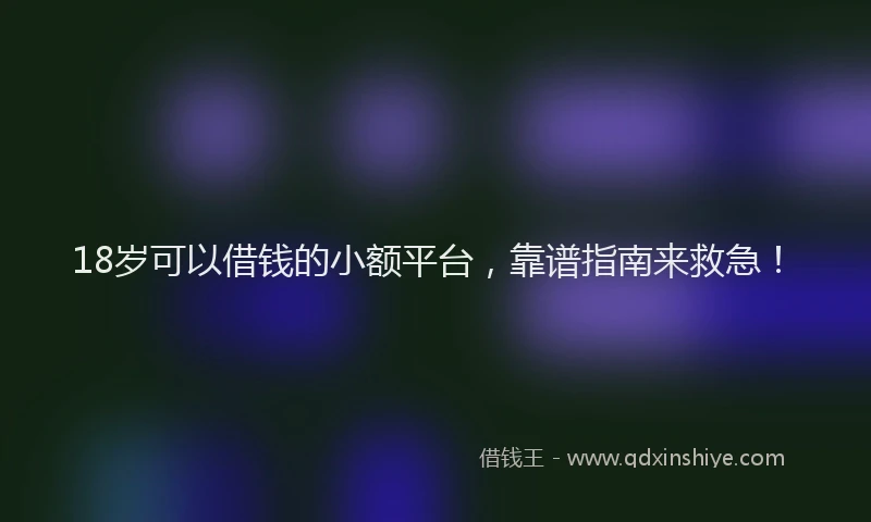 18岁可以借钱的小额平台，靠谱指南来救急！