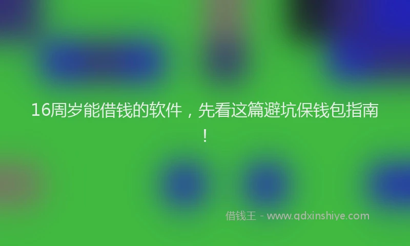 16周岁能借钱的软件，先看这篇避坑保钱包指南！