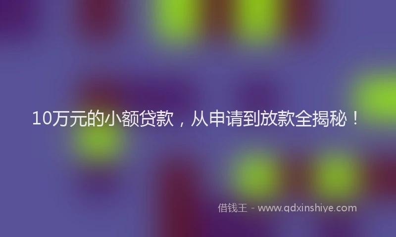 10万元的小额贷款，从申请到放款全揭秘！