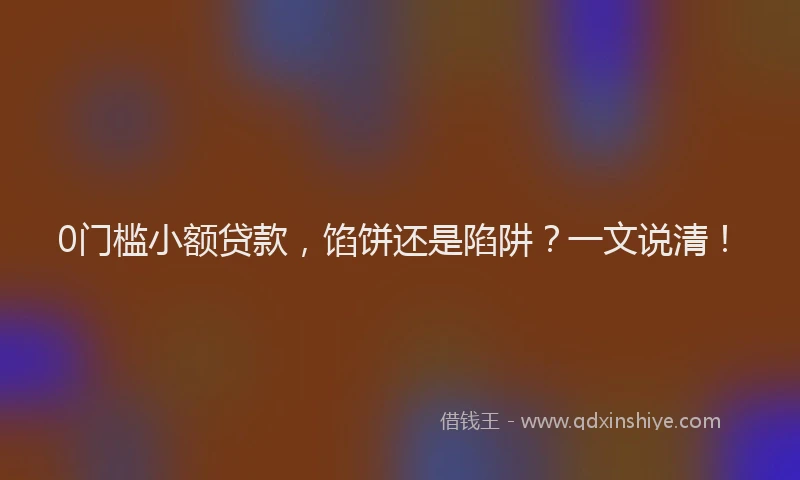 0门槛小额贷款，馅饼还是陷阱？一文说清！