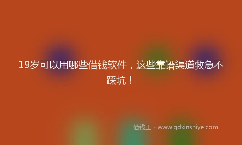 19岁可以用哪些借钱软件，这些靠谱渠道救急不踩坑！