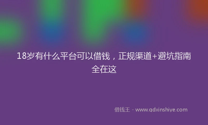 18岁有什么平台可以借钱，正规渠道+避坑指南全在这