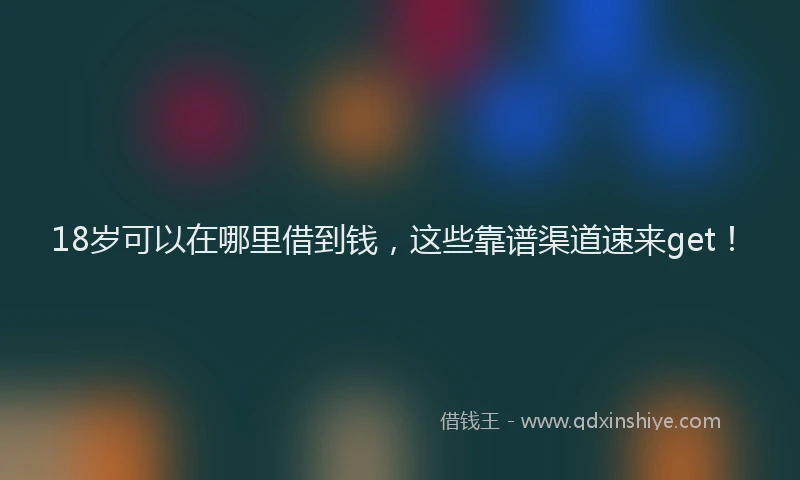 18岁可以在哪里借到钱，这些靠谱渠道速来get！