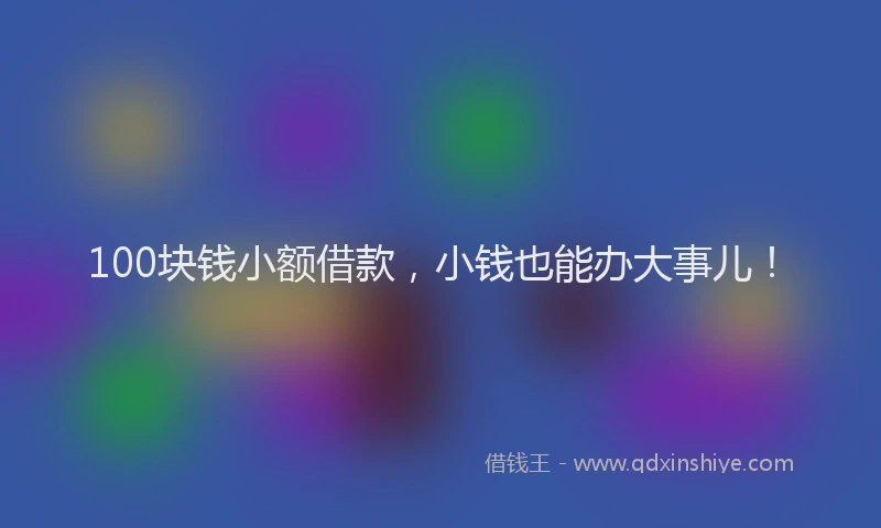 100块钱小额借款,小钱也能办大事儿!