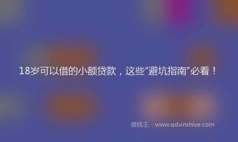 18岁可以借的小额贷款，这些“避坑指南”必看！