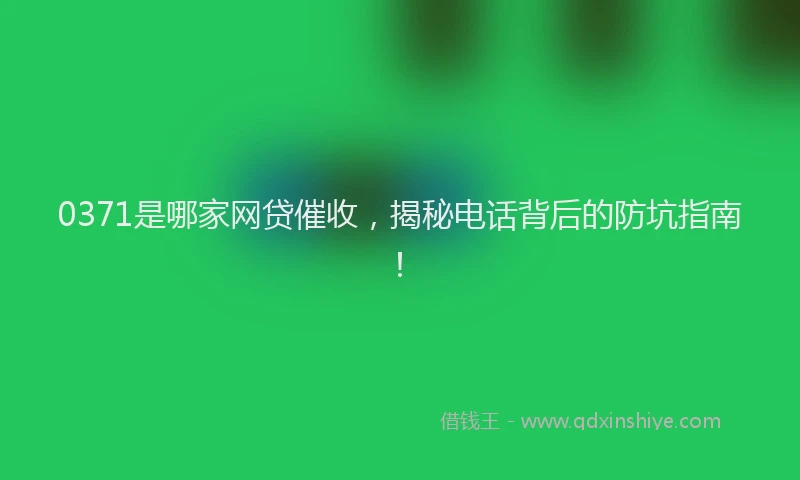 0371是哪家网贷催收，揭秘电话背后的防坑指南！