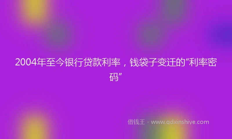 2004年至今银行贷款利率，钱袋子变迁的“利率密码”