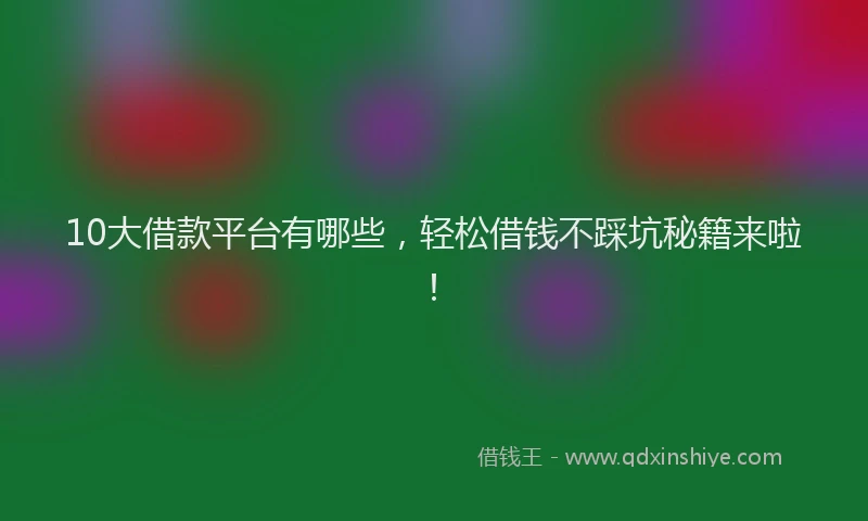 10大借款平台有哪些，轻松借钱不踩坑秘籍来啦！