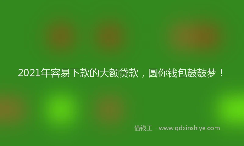 2021年容易下款的大额贷款，圆你钱包鼓鼓梦！