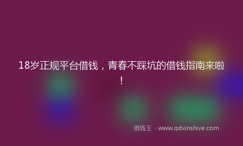 18岁正规平台借钱，青春不踩坑的借钱指南来啦！