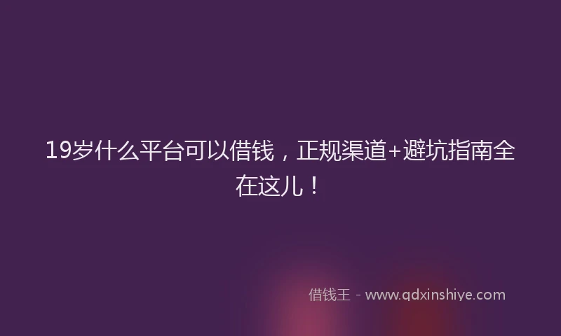 19岁什么平台可以借钱，正规渠道+避坑指南全在这儿！