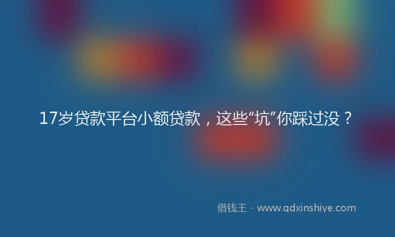 17岁贷款平台小额贷款，这些“坑”你踩过没？
