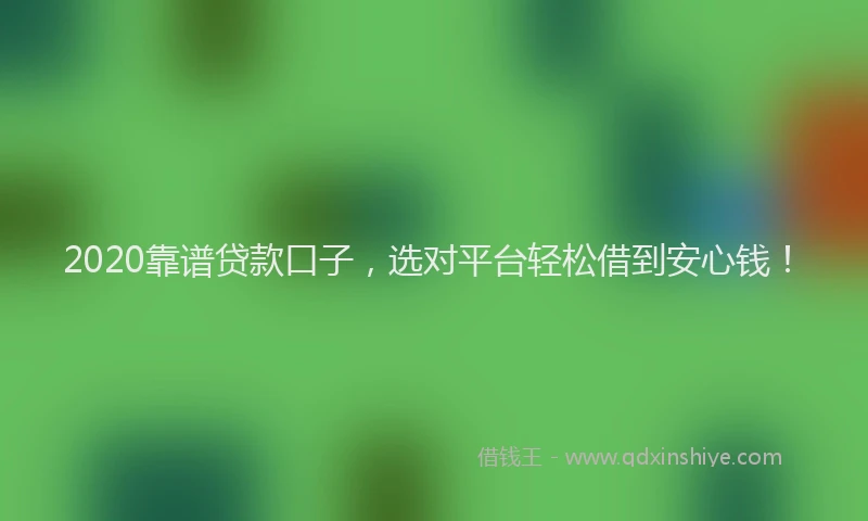 2020靠谱贷款口子，选对平台轻松借到安心钱！