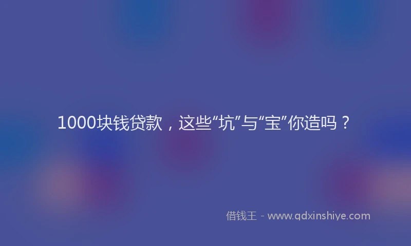 1000块钱贷款，这些“坑”与“宝”你造吗？