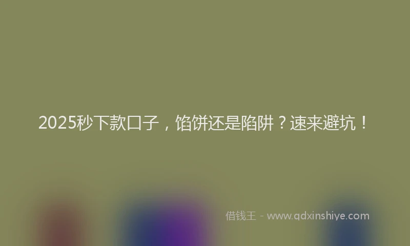 2025秒下款口子，馅饼还是陷阱？速来避坑！