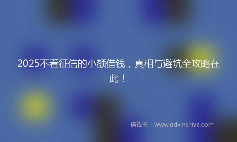 2025不看征信的小额借钱，真相与避坑全攻略在此！