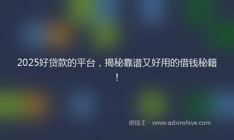 2025好贷款的平台，揭秘靠谱又好用的借钱秘籍！