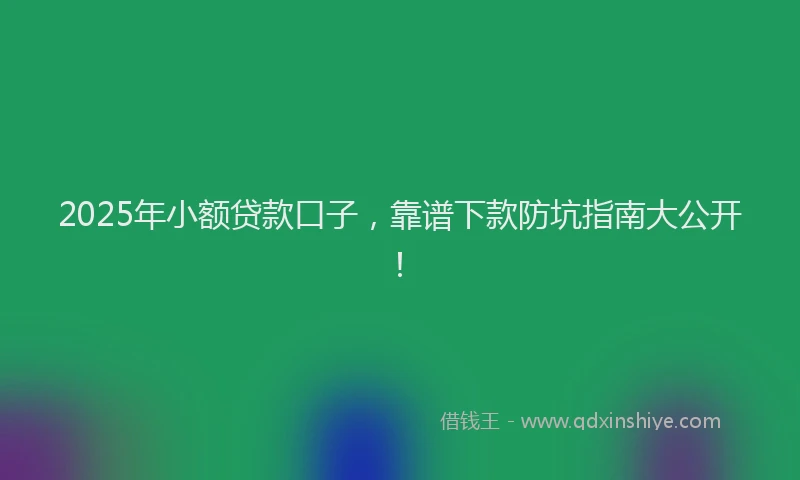 2025年小额贷款口子，靠谱下款防坑指南大公开！