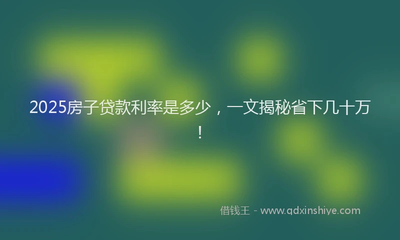 2025房子贷款利率是多少，一文揭秘省下几十万！
