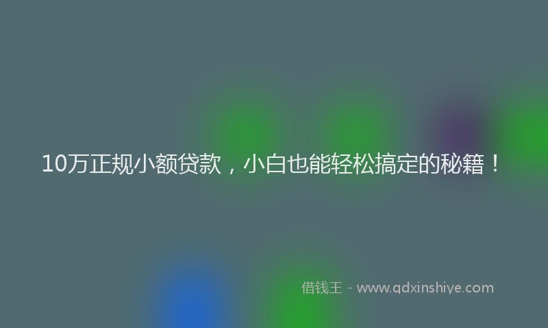 10万正规小额贷款，小白也能轻松搞定的秘籍！