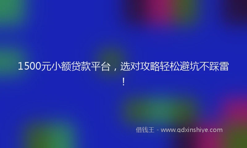 1500元小额贷款平台，选对攻略轻松避坑不踩雷！