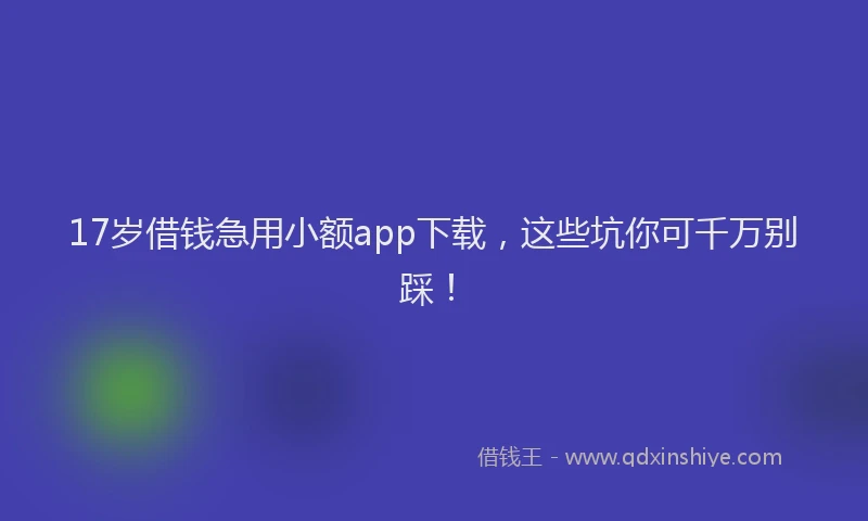 17岁借钱急用小额app下载，这些坑你可千万别踩！
