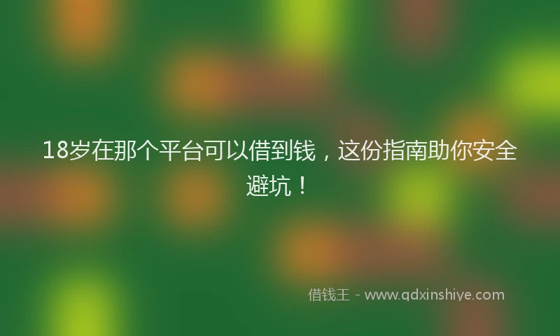 18岁在那个平台可以借到钱，这份指南助你安全避坑！