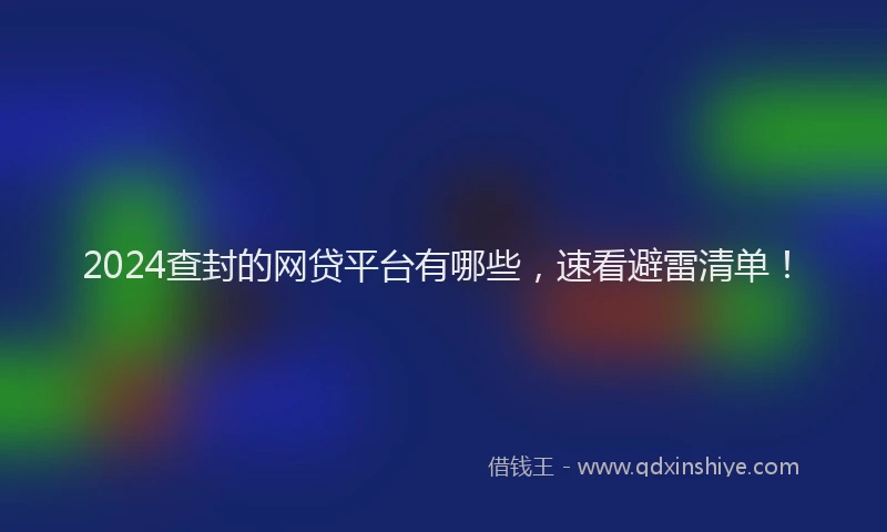 2024查封的网贷平台有哪些，速看避雷清单！