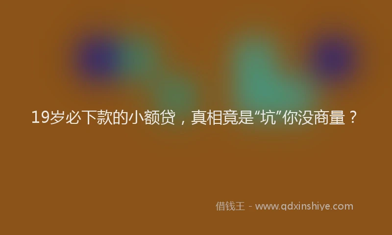 19岁必下款的小额贷，真相竟是“坑”你没商量？
