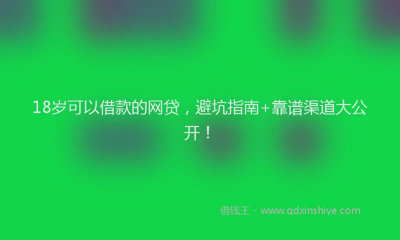 18岁可以借款的网贷，避坑指南+靠谱渠道大公开！