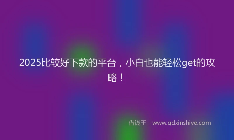 2025比较好下款的平台，小白也能轻松get的攻略！