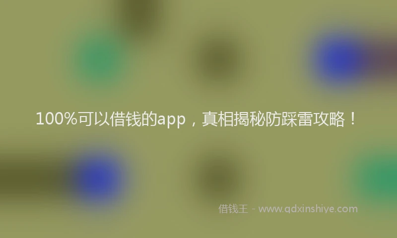100%可以借钱的app，真相揭秘防踩雷攻略！