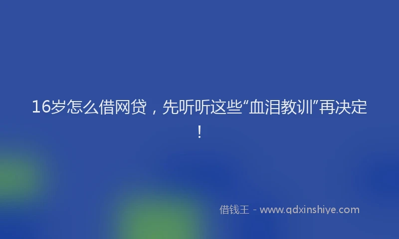 16岁怎么借网贷，先听听这些“血泪教训”再决定！