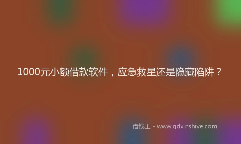 1000元小额借款软件，应急救星还是隐藏陷阱？