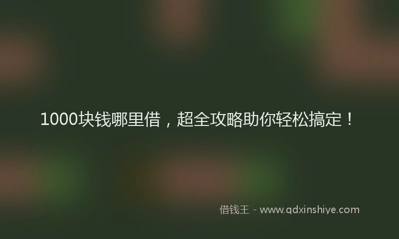 1000块钱哪里借，超全攻略助你轻松搞定！