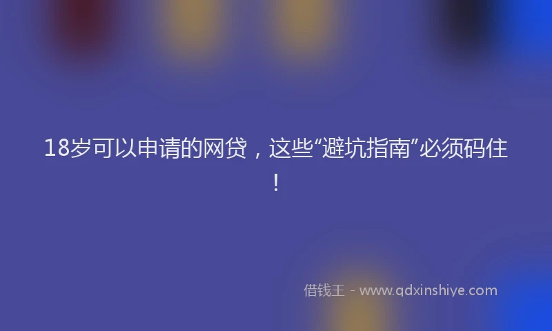 18岁可以申请的网贷，这些“避坑指南”必须码住！