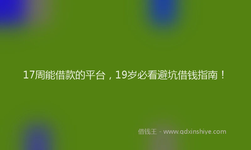 17周能借款的平台，19岁必看避坑借钱指南！
