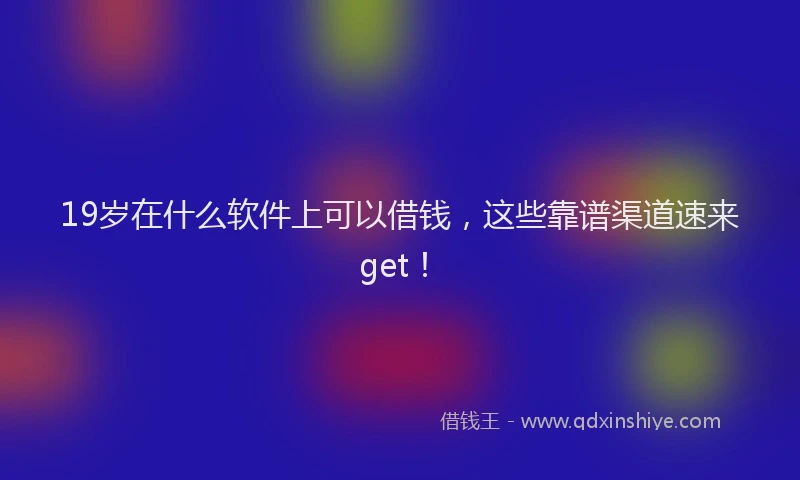 19岁在什么软件上可以借钱，这些靠谱渠道速来get！