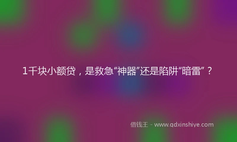 1千块小额贷，是救急“神器”还是陷阱“暗雷”？
