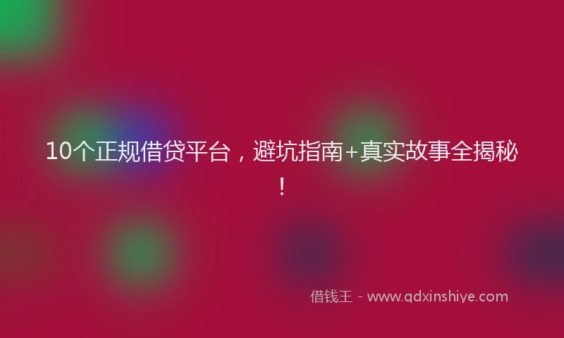 10个正规借贷平台，避坑指南+真实故事全揭秘！