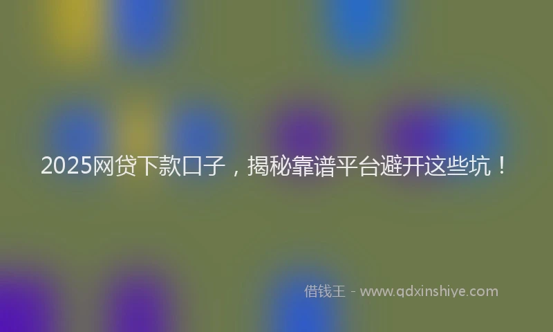 2025网贷下款口子，揭秘靠谱平台避开这些坑！