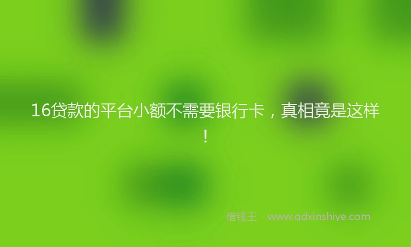 16贷款的平台小额不需要银行卡，真相竟是这样！