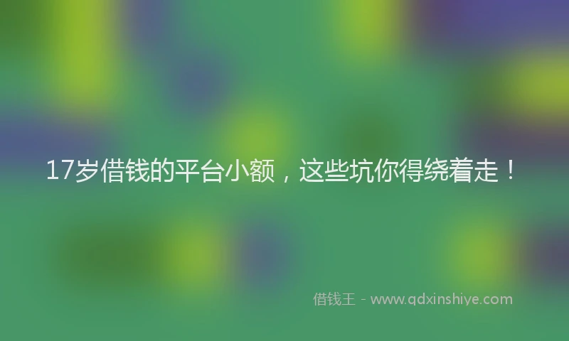 17岁借钱的平台小额，这些坑你得绕着走！