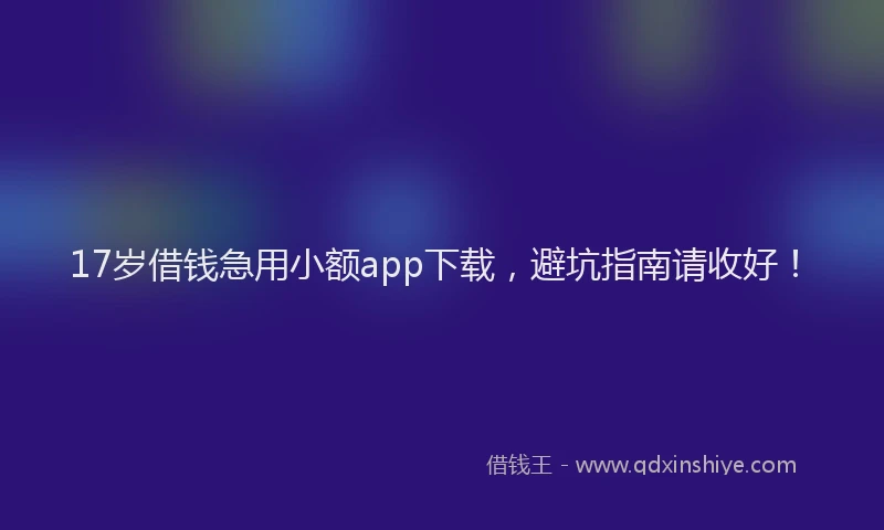 17岁借钱急用小额app下载，避坑指南请收好！