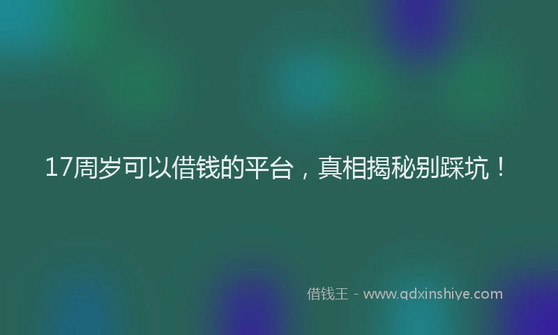 17周岁可以借钱的平台，真相揭秘别踩坑！